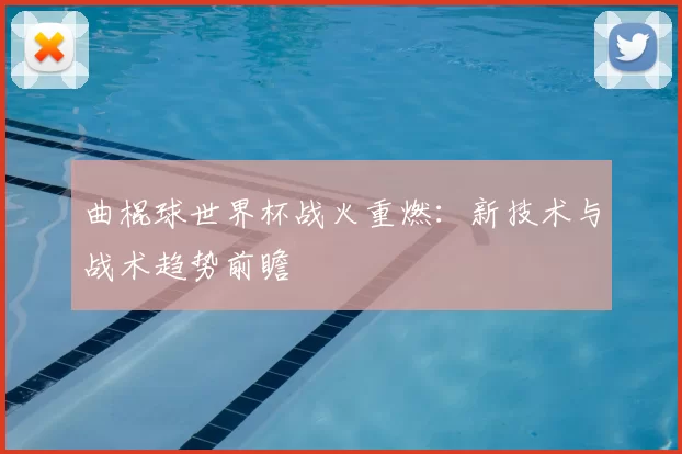曲棍球世界杯战火重燃：新技术与战术趋势前瞻