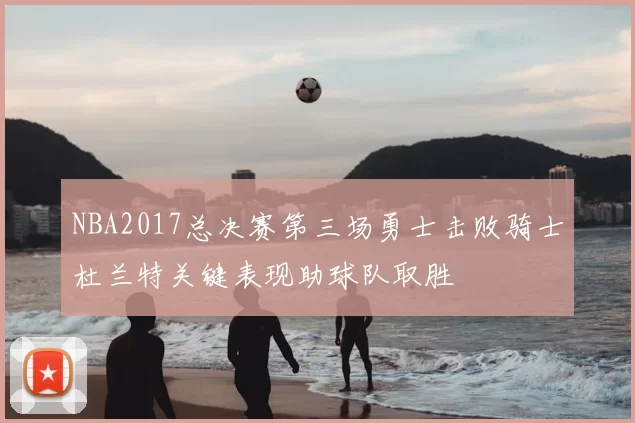 NBA2017总决赛第三场勇士击败骑士杜兰特关键表现助球队取胜