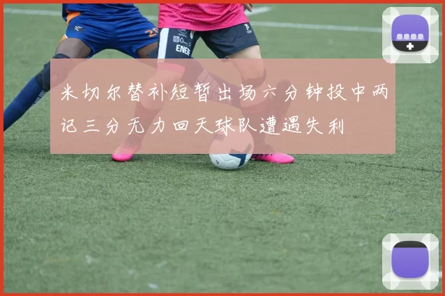 米切尔替补短暂出场六分钟投中两记三分无力回天球队遭遇失利