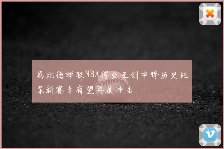恩比德蝉联NBA得分王创中锋历史纪录新赛季有望再度冲击