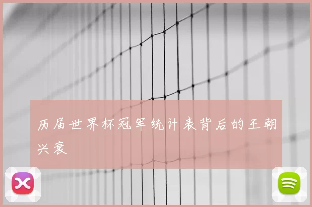 历届世界杯冠军统计表背后的王朝兴衰