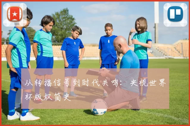 从转播信号到时代共鸣：央视世界杯版权简史