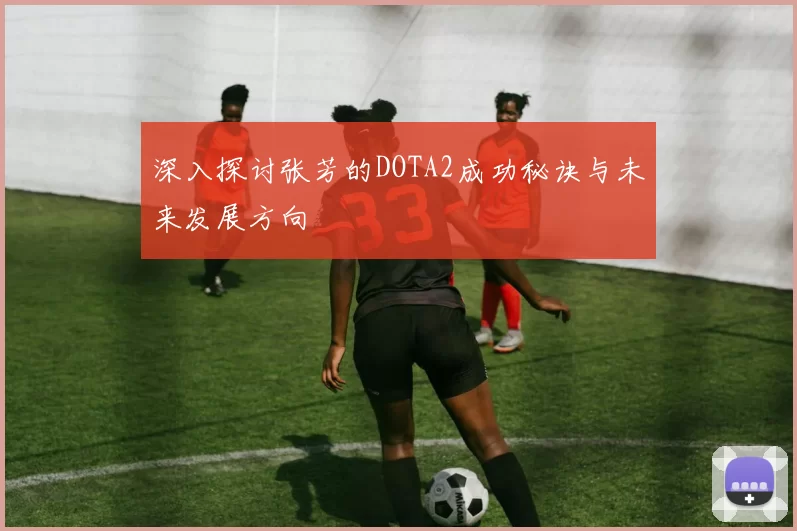 深入探讨张芳的DOTA2成功秘诀与未来发展方向