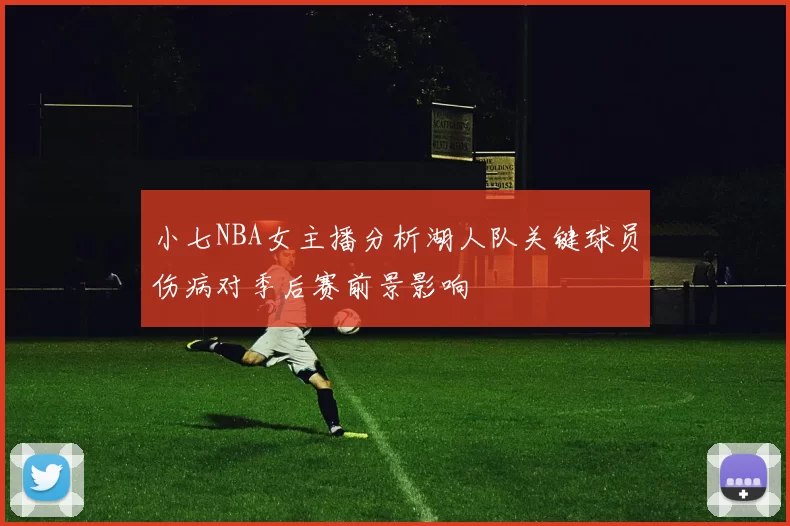 小七NBA女主播分析湖人队关键球员伤病对季后赛前景影响