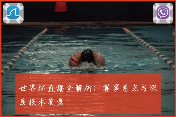 世界杯直播全解析:赛事看点与深度技术复盘