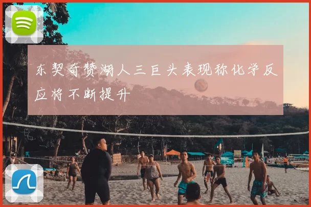 东契奇赞湖人三巨头表现称化学反应将不断提升