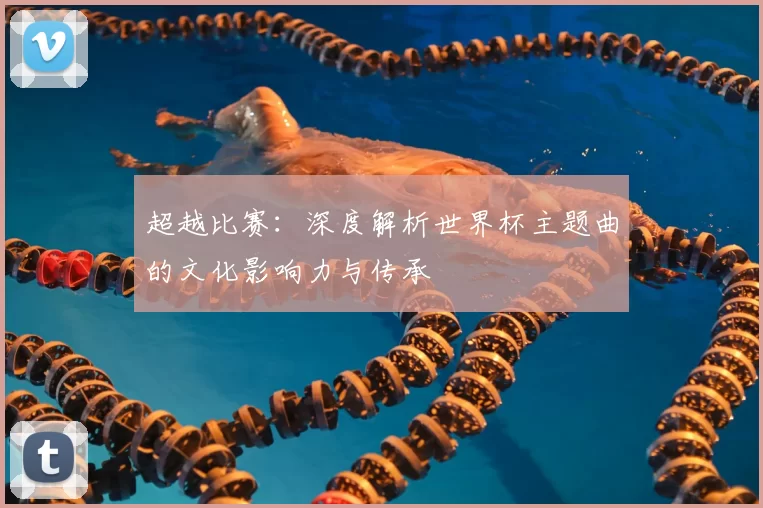 超越比赛：深度解析世界杯主题曲的文化影响力与传承